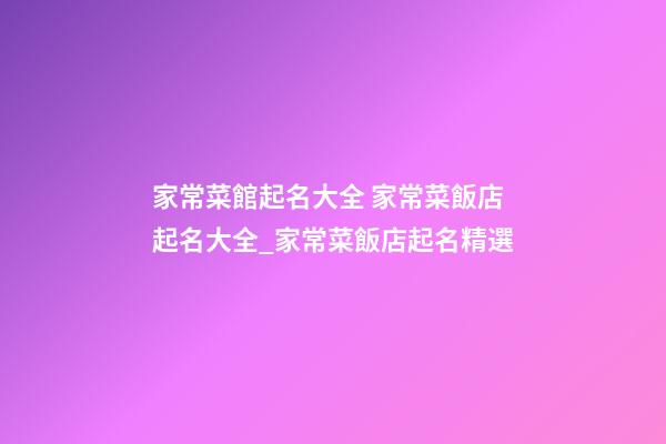 家常菜館起名大全 家常菜飯店起名大全_家常菜飯店起名精選-第1張-店鋪起名-玄機派